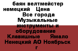 баян велтмейстер немецкий › Цена ­ 250 000 - Все города Музыкальные инструменты и оборудование » Клавишные   . Ямало-Ненецкий АО,Ноябрьск г.
